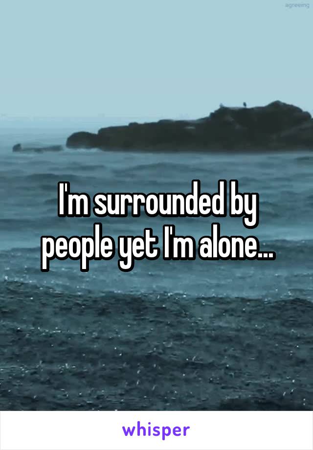 I'm surrounded by people yet I'm alone...