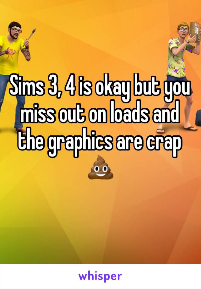 Sims 3, 4 is okay but you miss out on loads and the graphics are crap 💩 