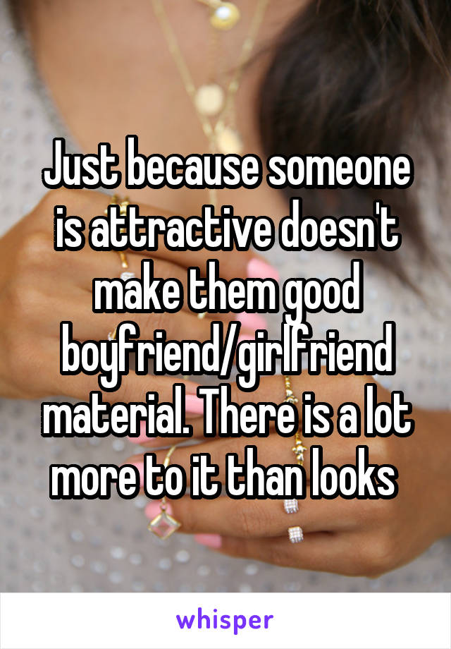 Just because someone is attractive doesn't make them good boyfriend/girlfriend material. There is a lot more to it than looks 