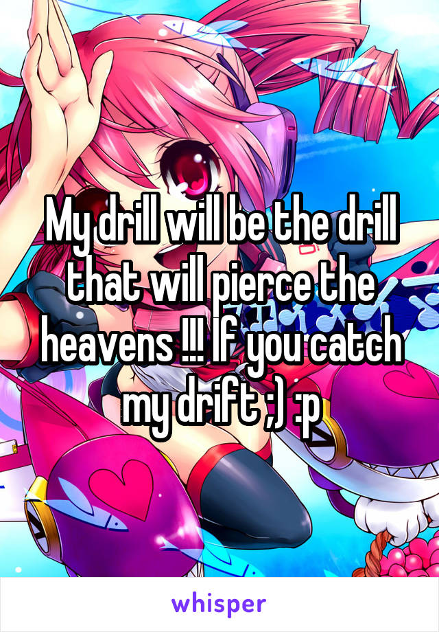 My drill will be the drill that will pierce the heavens !!! If you catch my drift ;) :p
