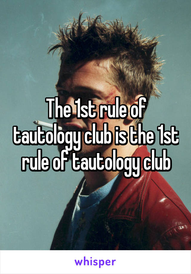 The 1st rule of tautology club is the 1st rule of tautology club
