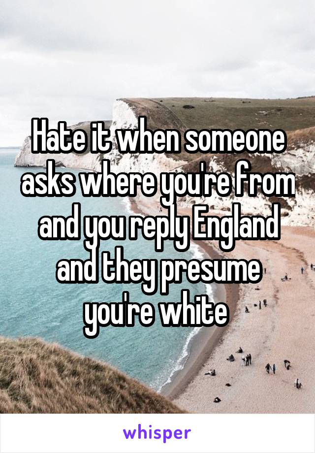 Hate it when someone asks where you're from and you reply England and they presume you're white 