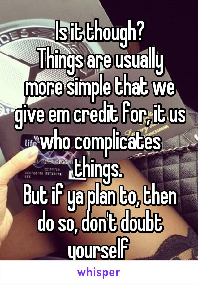 Is it though?
Things are usually more simple that we give em credit for, it us who complicates things. 
But if ya plan to, then do so, don't doubt yourself 