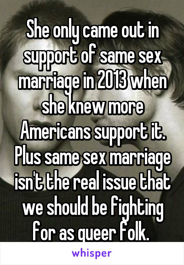 She only came out in support of same sex marriage in 2013 when she knew more Americans support it. Plus same sex marriage isn't the real issue that we should be fighting for as queer folk. 
