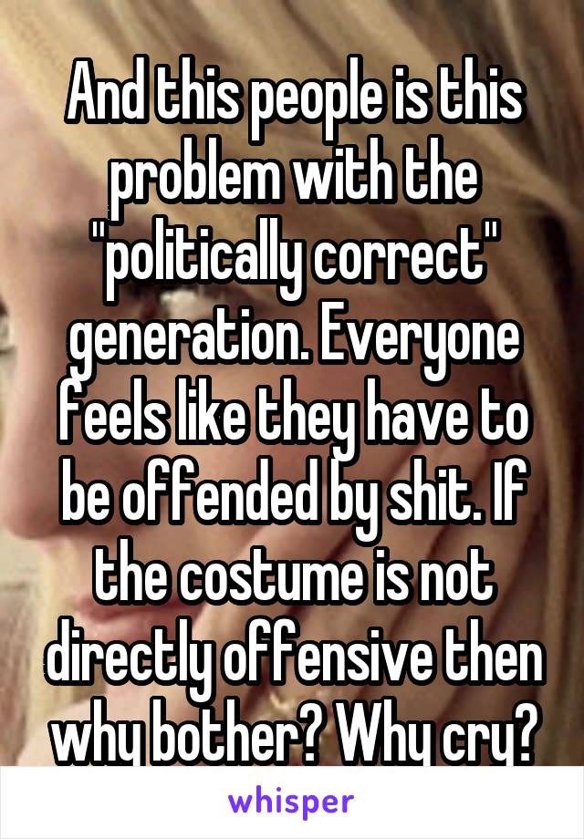 And this people is this problem with the "politically correct" generation. Everyone feels like they have to be offended by shit. If the costume is not directly offensive then why bother? Why cry?