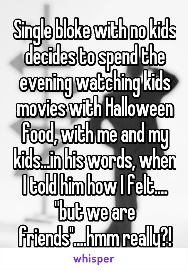 Single bloke with no kids decides to spend the evening watching kids movies with Halloween food, with me and my kids...in his words, when I told him how I felt.... "but we are friends"....hmm really?!
