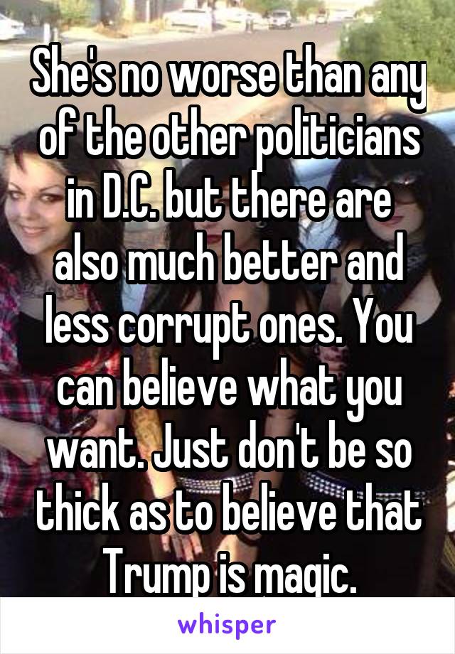 She's no worse than any of the other politicians in D.C. but there are also much better and less corrupt ones. You can believe what you want. Just don't be so thick as to believe that Trump is magic.