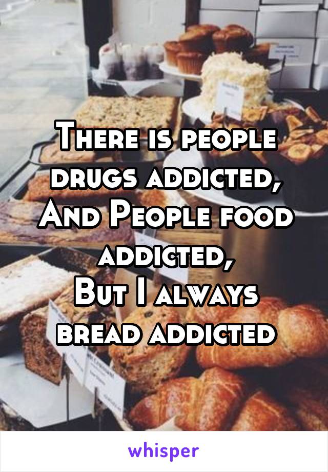 There is people drugs addicted,
And People food addicted,
But I always bread addicted