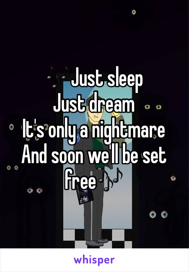 🎶Just sleep
Just dream
It's only a nightmare
And soon we'll be set free🎶