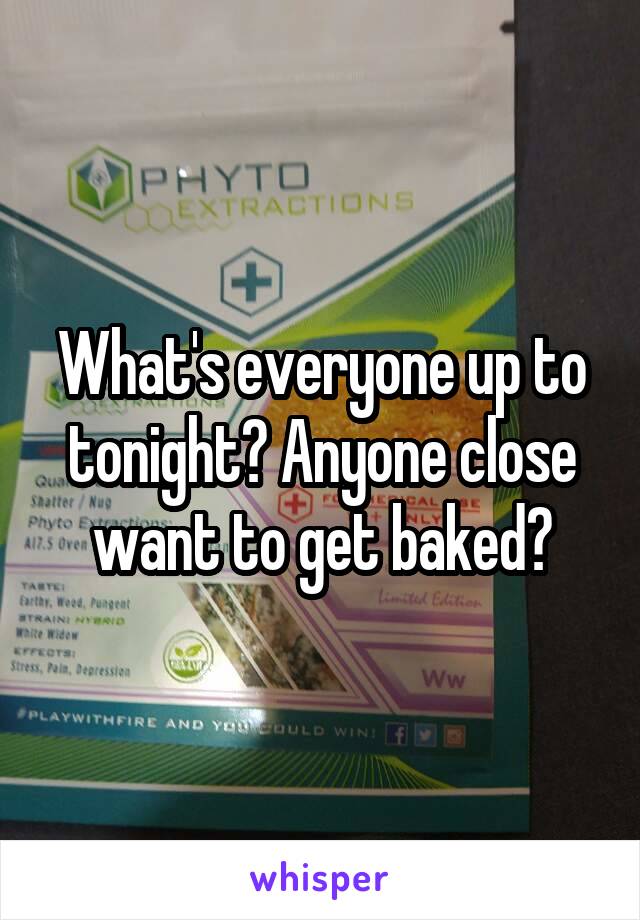 What's everyone up to tonight? Anyone close want to get baked?