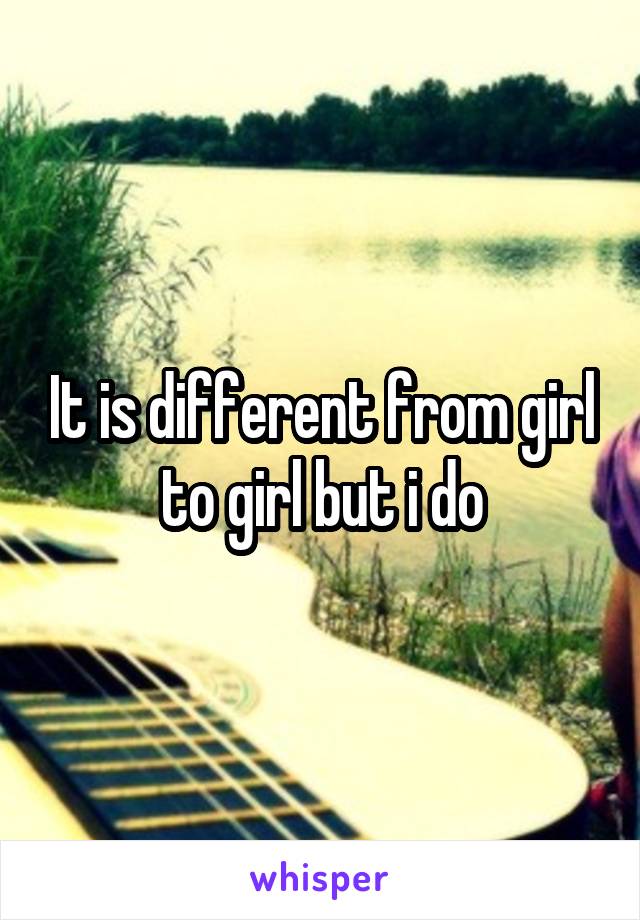 It is different from girl to girl but i do