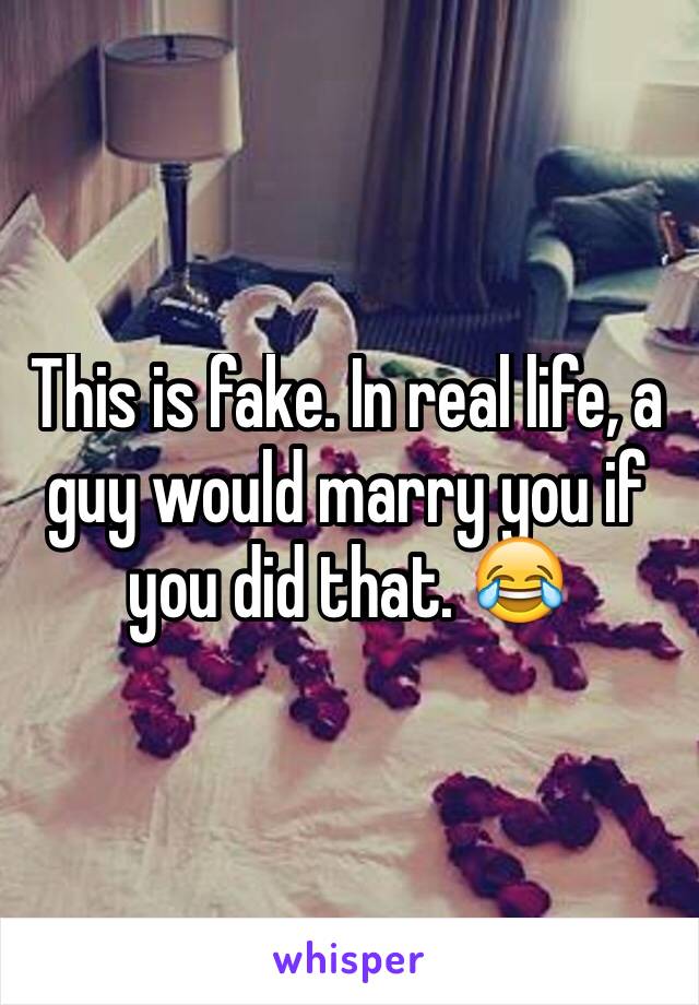 This is fake. In real life, a guy would marry you if you did that. 😂