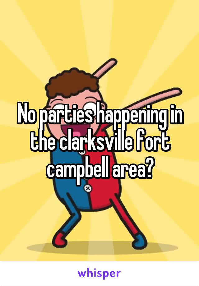 No parties happening in the clarksville fort campbell area?