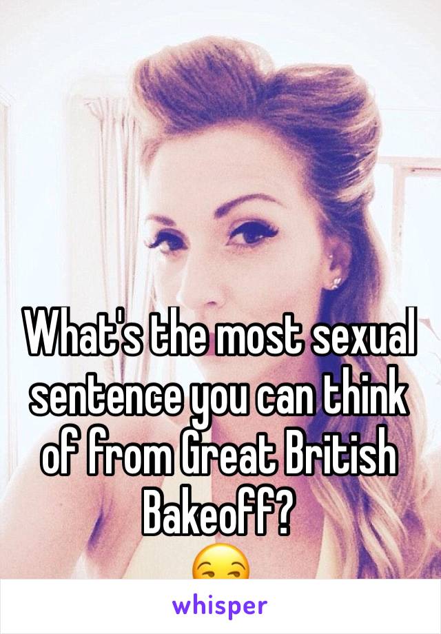 What's the most sexual sentence you can think of from Great British Bakeoff? 
😏