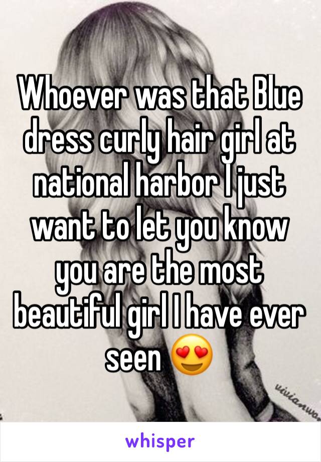 Whoever was that Blue dress curly hair girl at national harbor I just want to let you know you are the most beautiful girl I have ever seen ðŸ˜�