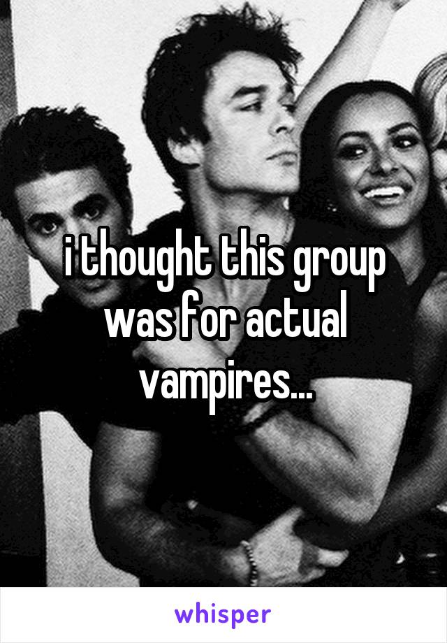 i thought this group was for actual vampires...