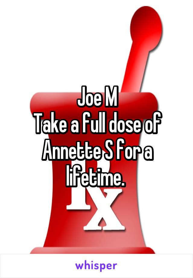 Joe M
Take a full dose of Annette S for a lifetime. 