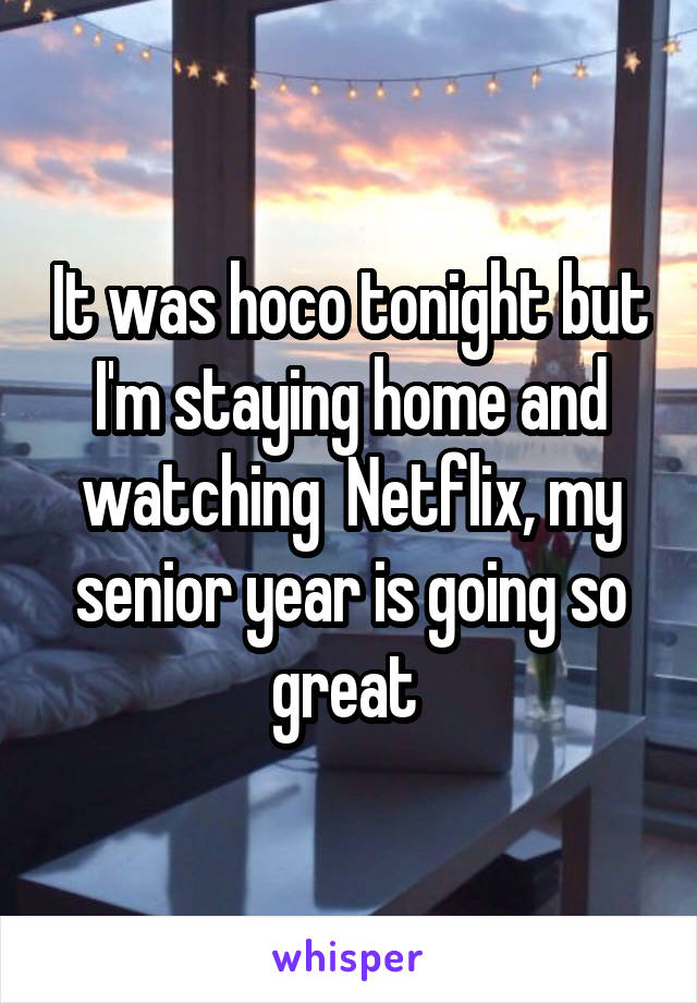 It was hoco tonight but I'm staying home and watching  Netflix, my senior year is going so great 