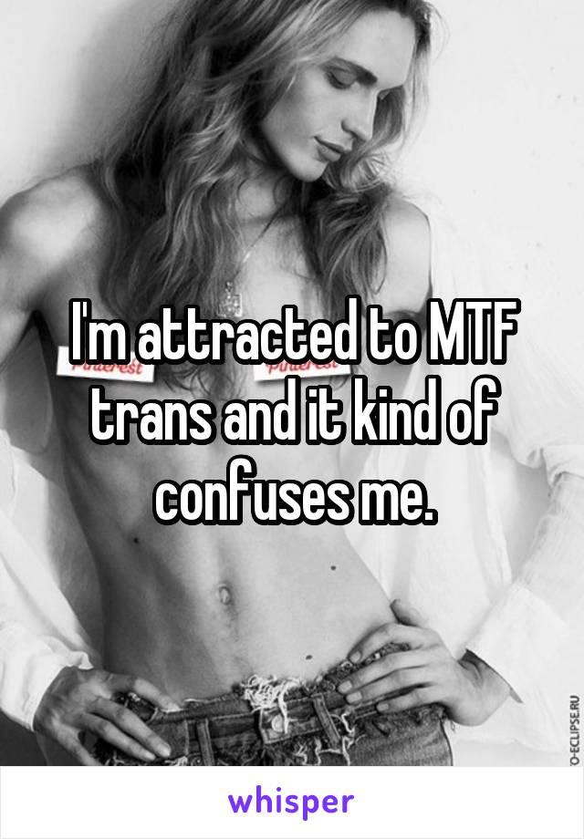 I'm attracted to MTF trans and it kind of confuses me.