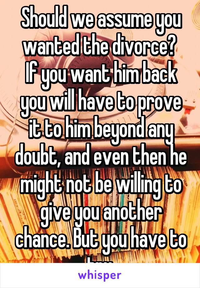 Should we assume you wanted the divorce? 
If you want him back you will have to prove it to him beyond any doubt, and even then he might not be willing to give you another chance. But you have to try.