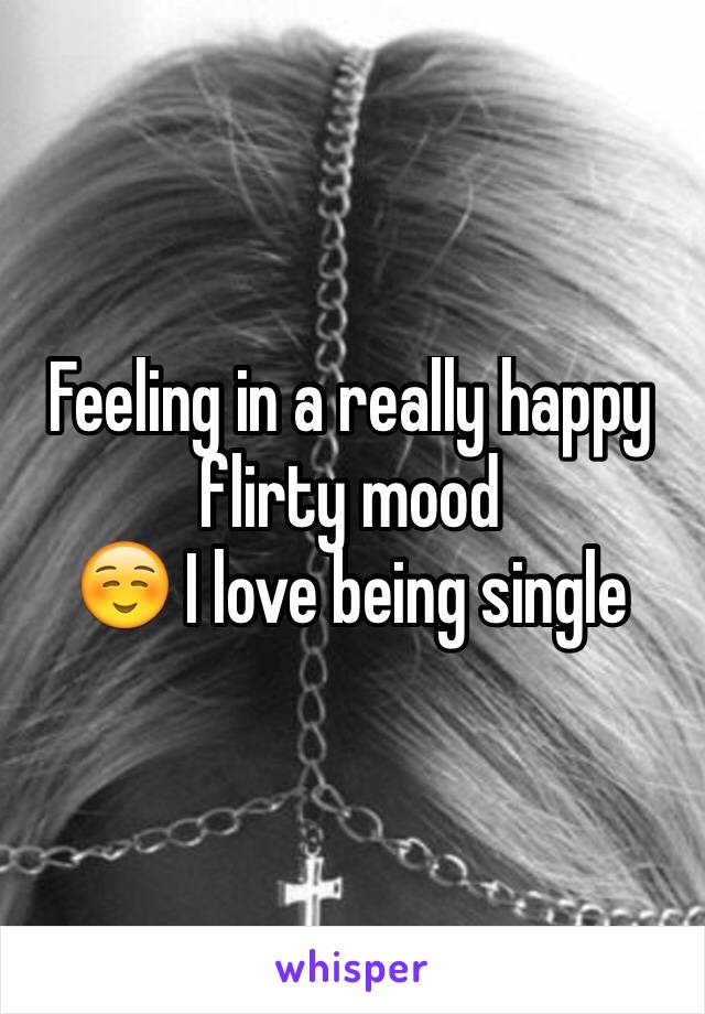 Feeling in a really happy flirty mood 
☺️ I love being single 