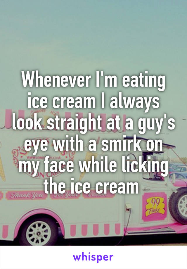 Whenever I'm eating ice cream I always look straight at a guy's eye with a smirk on my face while licking the ice cream 