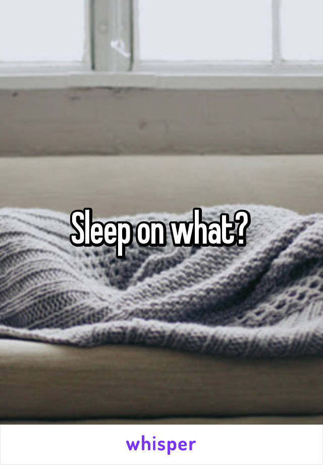 Sleep on what? 