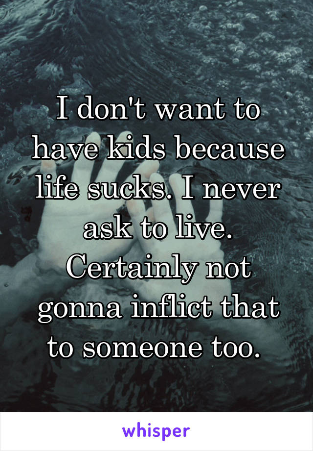 I don't want to have kids because life sucks. I never ask to live. Certainly not gonna inflict that to someone too. 