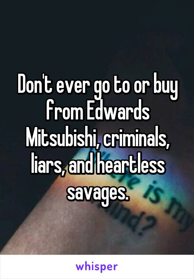 Don't ever go to or buy from Edwards Mitsubishi, criminals, liars, and heartless savages.