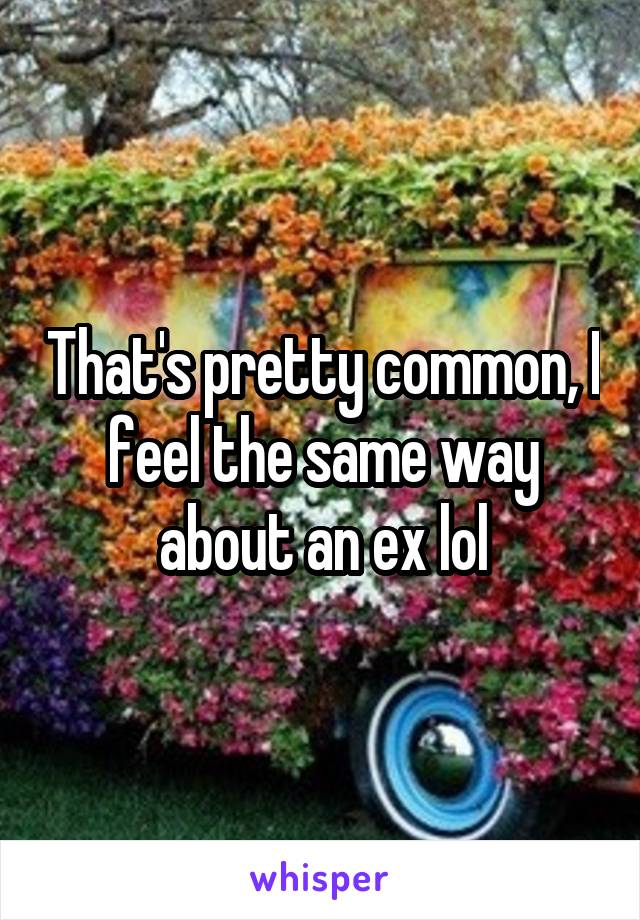 That's pretty common, I feel the same way about an ex lol
