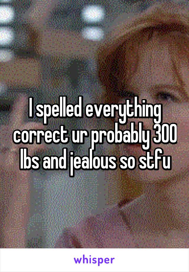 I spelled everything correct ur probably 300 lbs and jealous so stfu