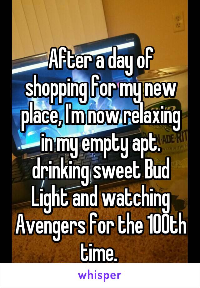 
After a day of shopping for my new place, I'm now relaxing in my empty apt. drinking sweet Bud Light and watching Avengers for the 100th time. 