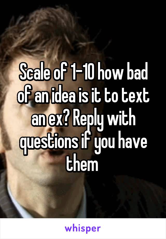 Scale of 1-10 how bad of an idea is it to text an ex? Reply with questions if you have them 