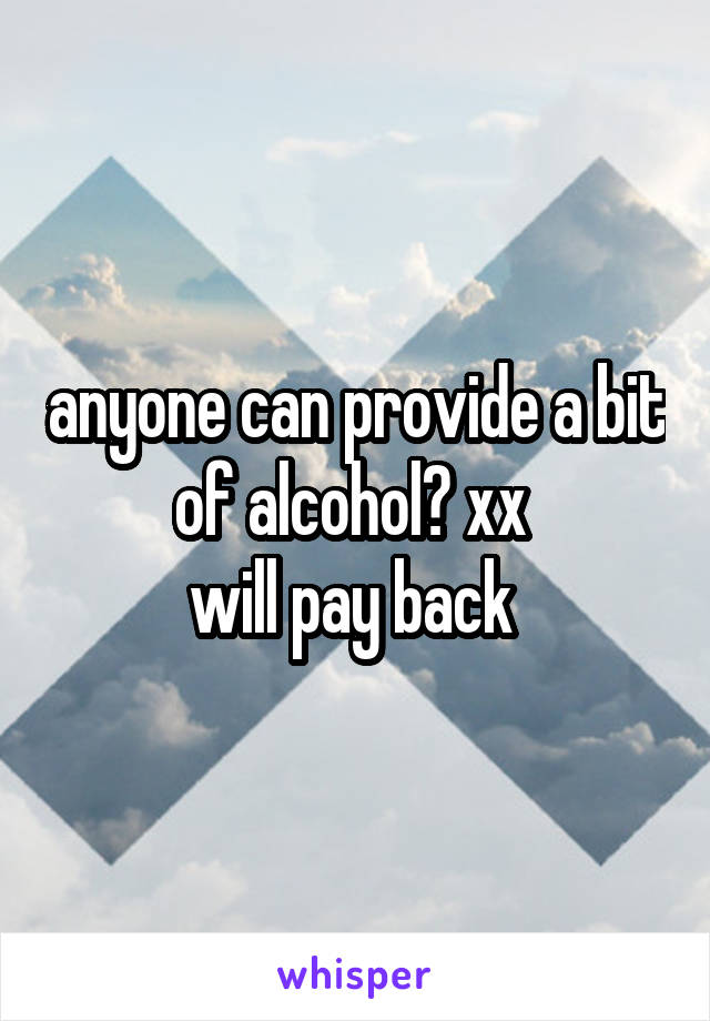 anyone can provide a bit of alcohol? xx 
will pay back 