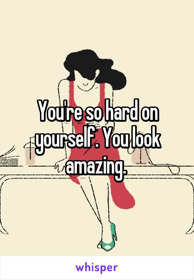 You're so hard on yourself. You look amazing. 