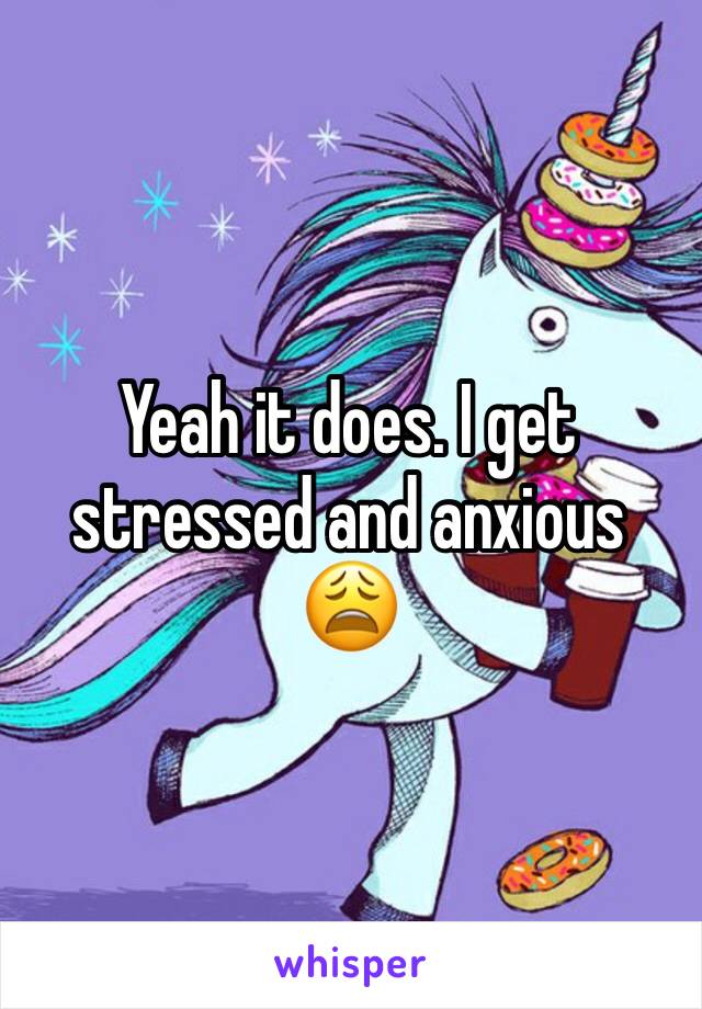 Yeah it does. I get stressed and anxious 😩 