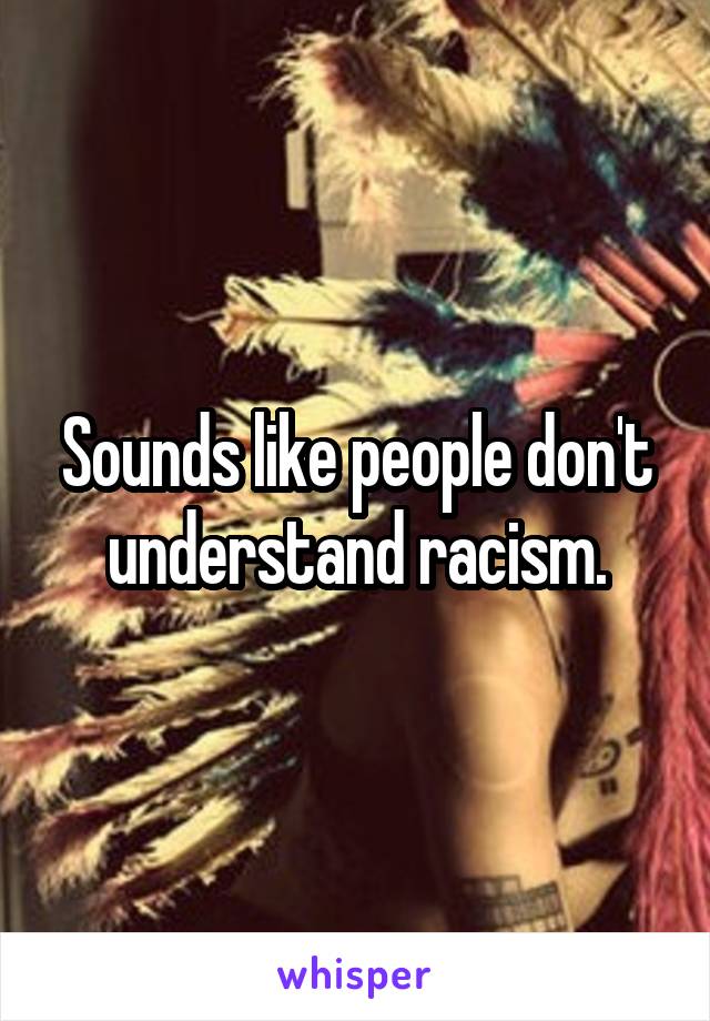 Sounds like people don't understand racism.