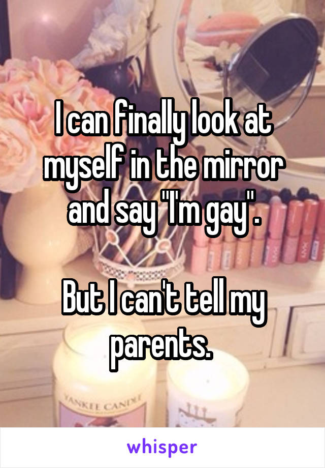 I can finally look at myself in the mirror and say "I'm gay".

But I can't tell my parents. 