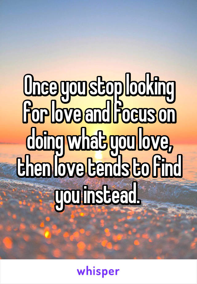 Once you stop looking for love and focus on doing what you love, then love tends to find you instead. 