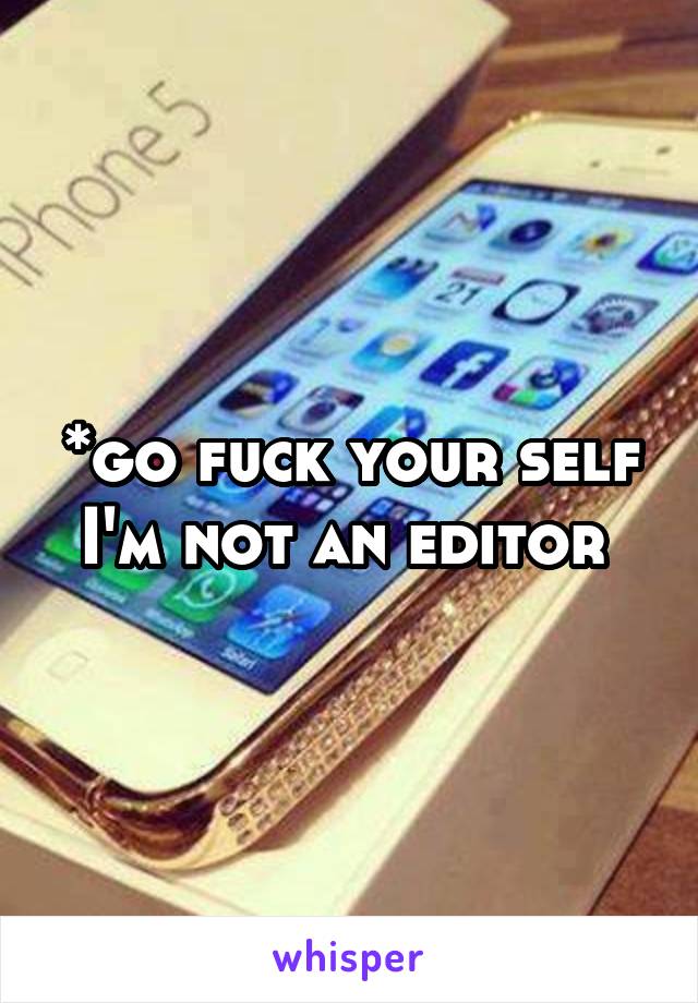 *go fuck your self I'm not an editor 