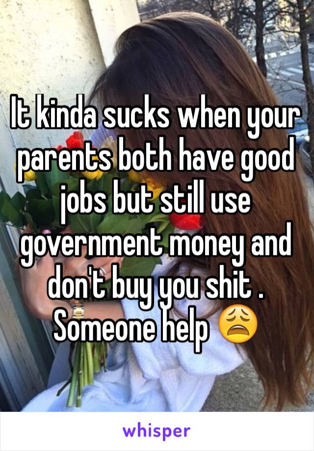 It kinda sucks when your parents both have good jobs but still use government money and don't buy you shit . Someone help 😩