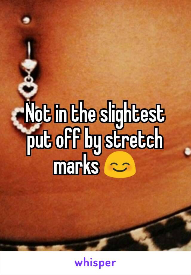 Not in the slightest put off by stretch marks 😊