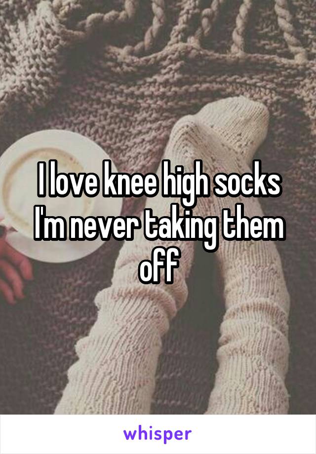 I love knee high socks I'm never taking them off