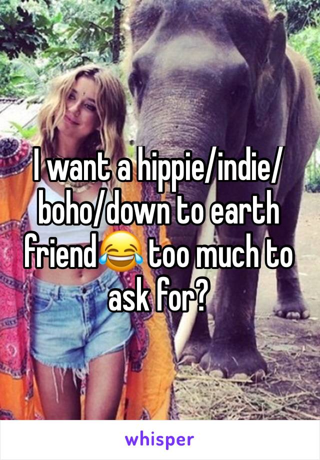 I want a hippie/indie/boho/down to earth friendðŸ˜‚ too much to ask for?