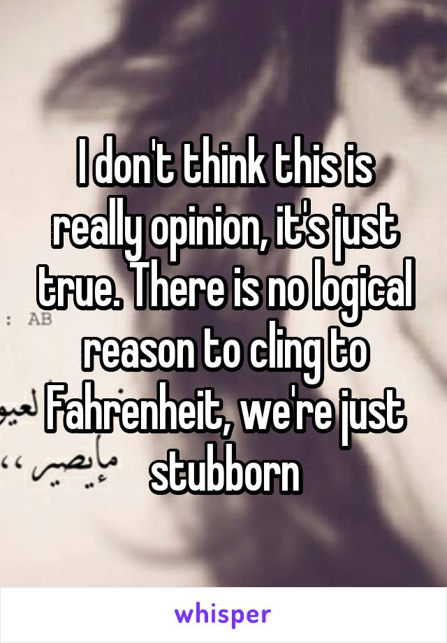 I don't think this is really opinion, it's just true. There is no logical reason to cling to Fahrenheit, we're just stubborn