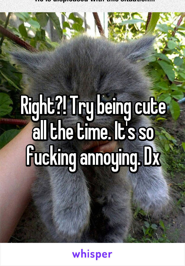 Right?! Try being cute all the time. It's so fucking annoying. Dx