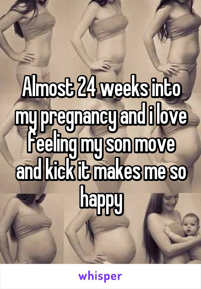 Almost 24 weeks into my pregnancy and i love feeling my son move and kick it makes me so happy
