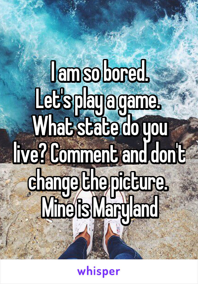 I am so bored.
Let's play a game. 
What state do you live? Comment and don't change the picture. 
Mine is Maryland