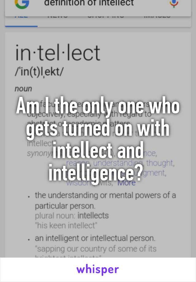Am I the only one who gets turned on with intellect and intelligence? 