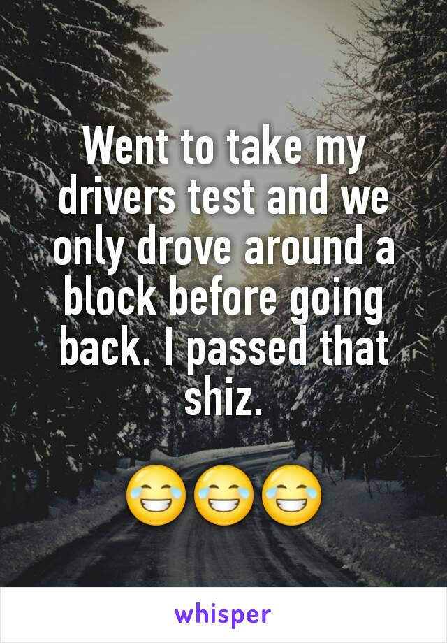 Went to take my drivers test and we only drove around a block before going back. I passed that shiz.

ðŸ˜‚ðŸ˜‚ðŸ˜‚